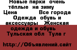 Новые парки, очень тёплые, на зиму -30 › Цена ­ 2 400 - Все города Одежда, обувь и аксессуары » Женская одежда и обувь   . Тульская обл.,Тула г.